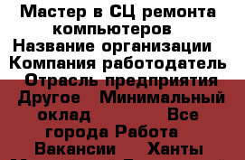 Мастер в СЦ ремонта компьютеров › Название организации ­ Компания-работодатель › Отрасль предприятия ­ Другое › Минимальный оклад ­ 28 000 - Все города Работа » Вакансии   . Ханты-Мансийский,Белоярский г.